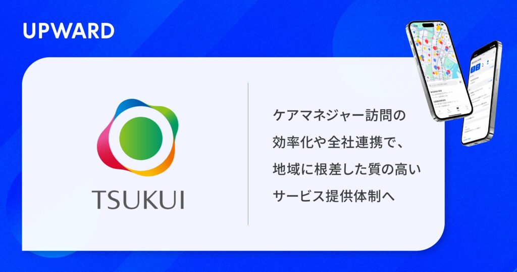 ツクイ、営業支援サービス「UPWARD」を導入。〜 ケアマネジャー訪問の効率化や全社連携で、地域に根差した質の高いサービス提供体制へ 〜