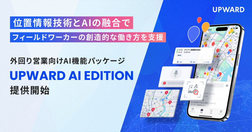 UPWARD、外回り営業向けAI機能パッケージ「UPWARD AI EDITION」を提供開始 〜 位置情報技術とAIの融合で、フィールドワーカーの創造的な働き方を支援 〜