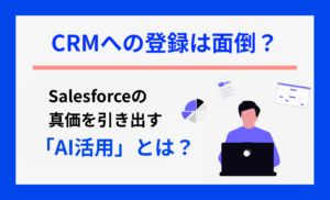 CRMへの登録が面倒？Salesforceを“自動更新するAIエージェント”という選択肢