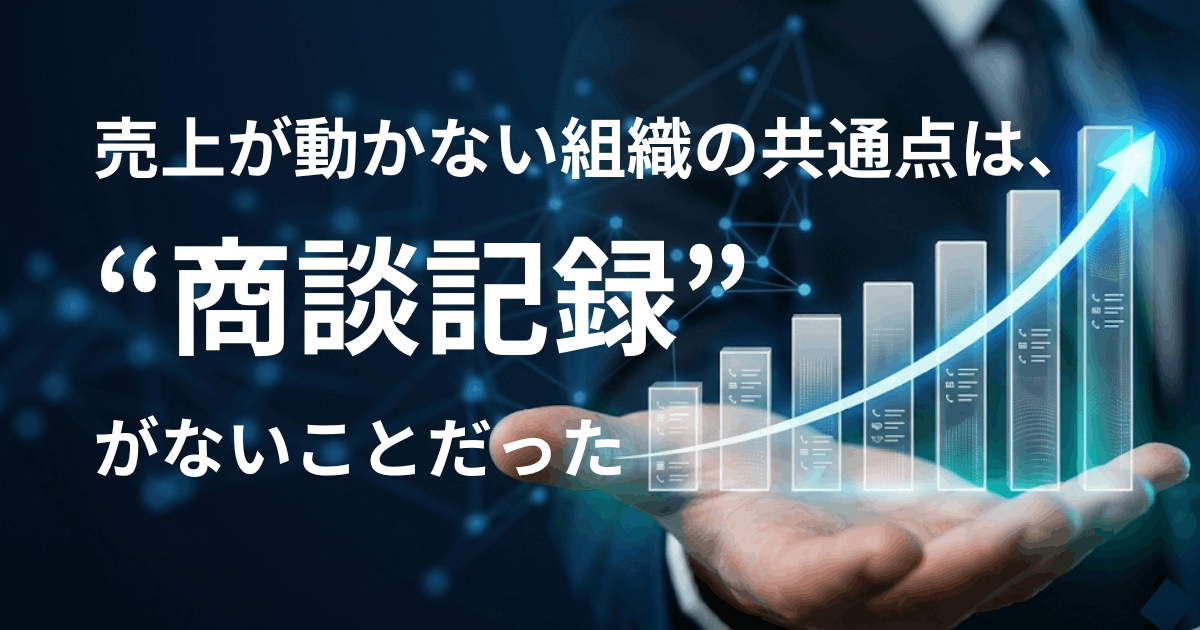 売上が動かない組織の共通点は“商談記録”がないことだった